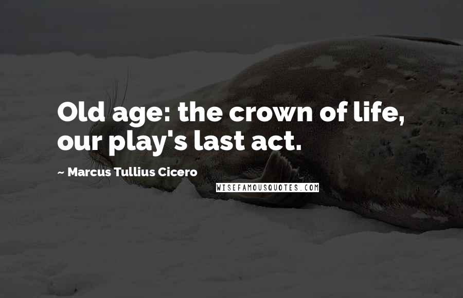 Marcus Tullius Cicero Quotes: Old age: the crown of life, our play's last act.
