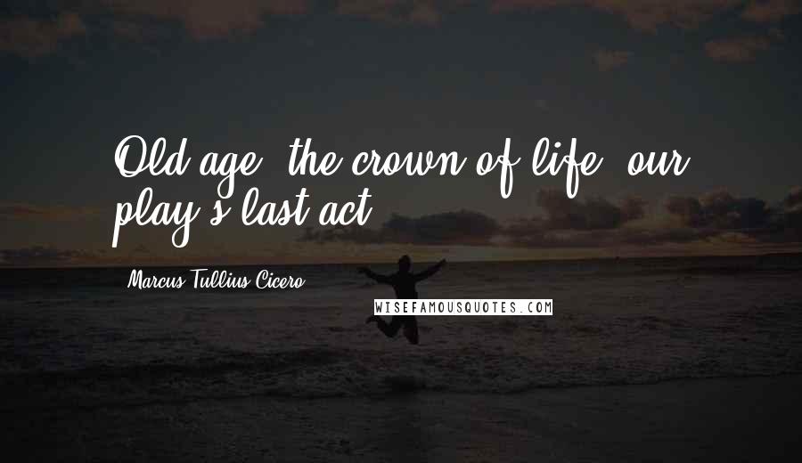 Marcus Tullius Cicero Quotes: Old age: the crown of life, our play's last act.