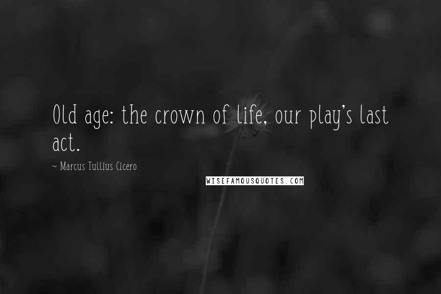 Marcus Tullius Cicero Quotes: Old age: the crown of life, our play's last act.