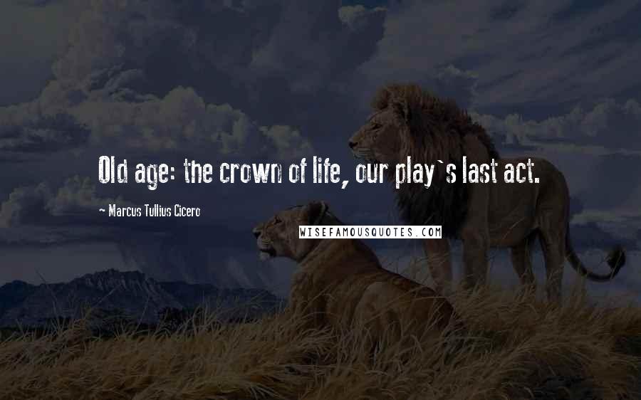 Marcus Tullius Cicero Quotes: Old age: the crown of life, our play's last act.