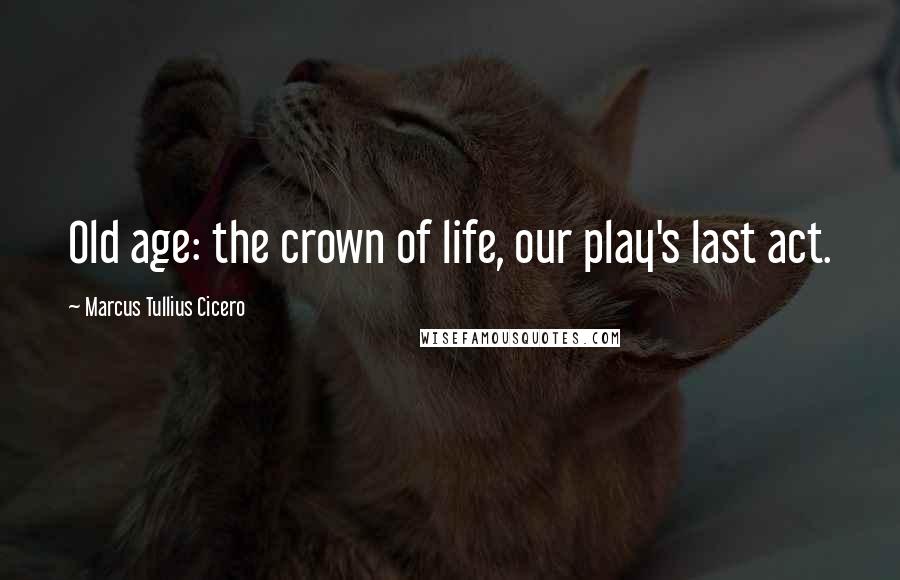 Marcus Tullius Cicero Quotes: Old age: the crown of life, our play's last act.