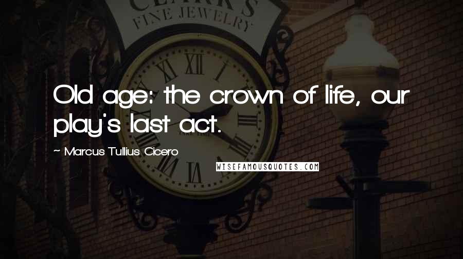 Marcus Tullius Cicero Quotes: Old age: the crown of life, our play's last act.