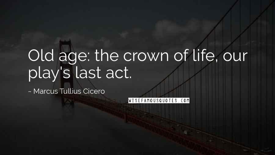 Marcus Tullius Cicero Quotes: Old age: the crown of life, our play's last act.