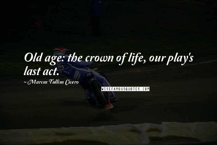 Marcus Tullius Cicero Quotes: Old age: the crown of life, our play's last act.
