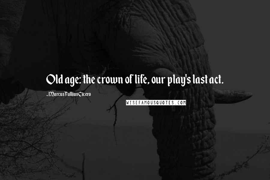 Marcus Tullius Cicero Quotes: Old age: the crown of life, our play's last act.