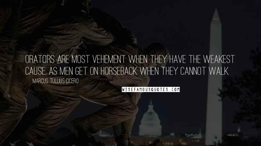 Marcus Tullius Cicero Quotes: Orators are most vehement when they have the weakest cause, as men get on horseback when they cannot walk.