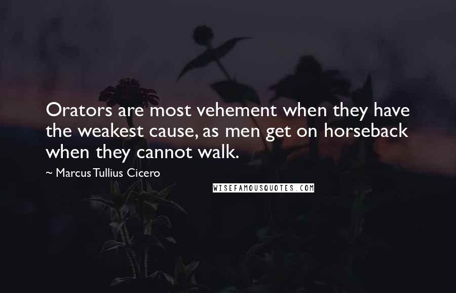 Marcus Tullius Cicero Quotes: Orators are most vehement when they have the weakest cause, as men get on horseback when they cannot walk.