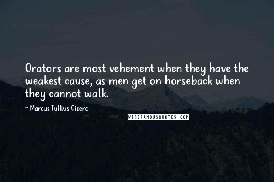 Marcus Tullius Cicero Quotes: Orators are most vehement when they have the weakest cause, as men get on horseback when they cannot walk.
