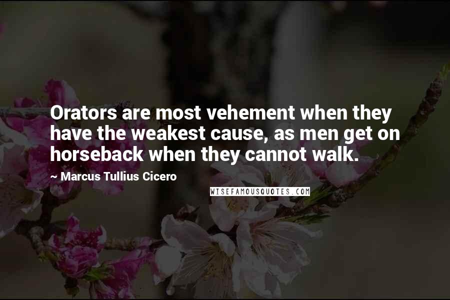Marcus Tullius Cicero Quotes: Orators are most vehement when they have the weakest cause, as men get on horseback when they cannot walk.