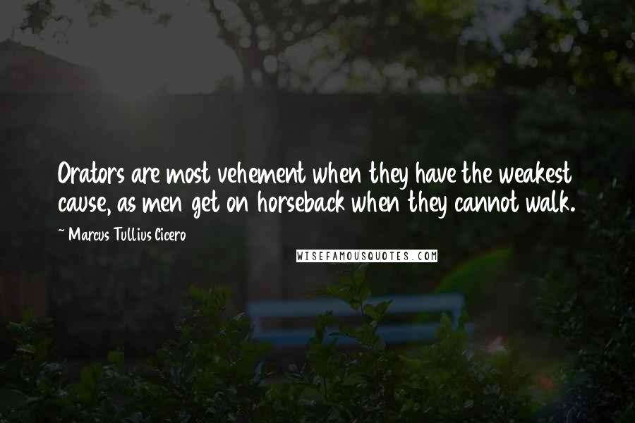 Marcus Tullius Cicero Quotes: Orators are most vehement when they have the weakest cause, as men get on horseback when they cannot walk.
