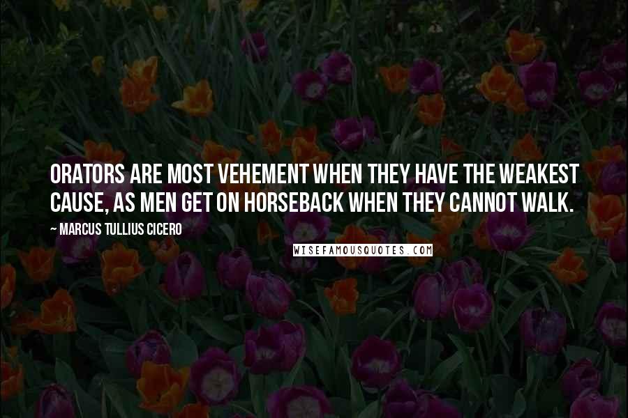 Marcus Tullius Cicero Quotes: Orators are most vehement when they have the weakest cause, as men get on horseback when they cannot walk.