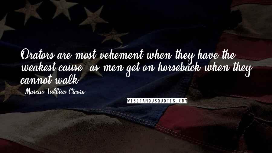 Marcus Tullius Cicero Quotes: Orators are most vehement when they have the weakest cause, as men get on horseback when they cannot walk.