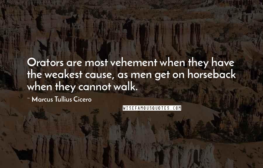 Marcus Tullius Cicero Quotes: Orators are most vehement when they have the weakest cause, as men get on horseback when they cannot walk.