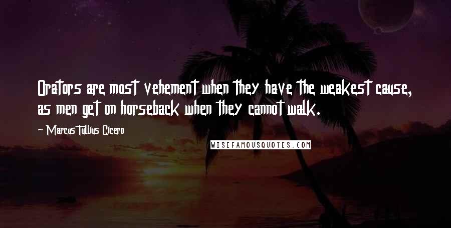 Marcus Tullius Cicero Quotes: Orators are most vehement when they have the weakest cause, as men get on horseback when they cannot walk.