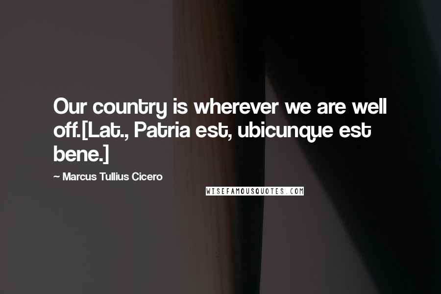 Marcus Tullius Cicero Quotes: Our country is wherever we are well off.[Lat., Patria est, ubicunque est bene.]