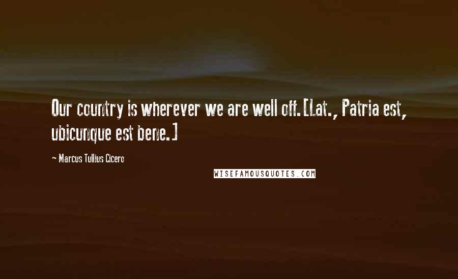 Marcus Tullius Cicero Quotes: Our country is wherever we are well off.[Lat., Patria est, ubicunque est bene.]