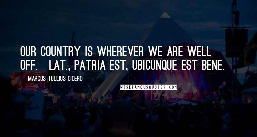 Marcus Tullius Cicero Quotes: Our country is wherever we are well off.[Lat., Patria est, ubicunque est bene.]