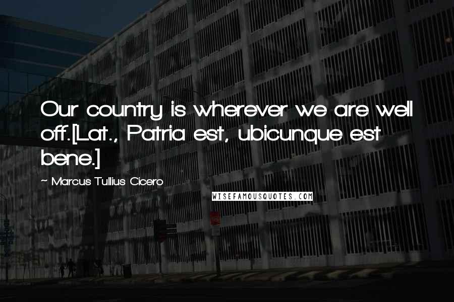 Marcus Tullius Cicero Quotes: Our country is wherever we are well off.[Lat., Patria est, ubicunque est bene.]