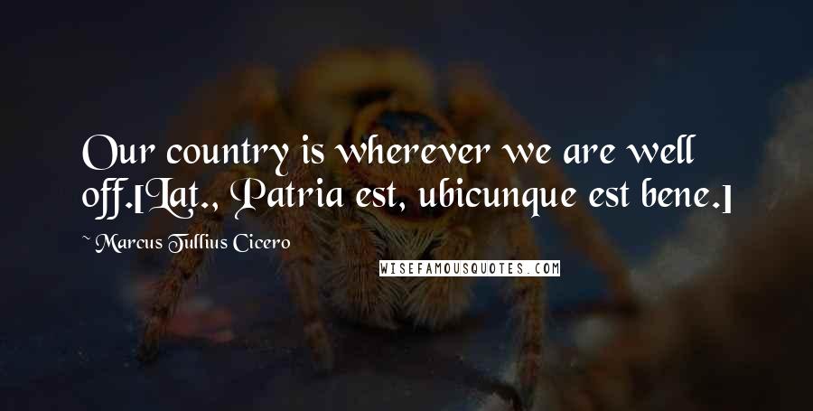 Marcus Tullius Cicero Quotes: Our country is wherever we are well off.[Lat., Patria est, ubicunque est bene.]