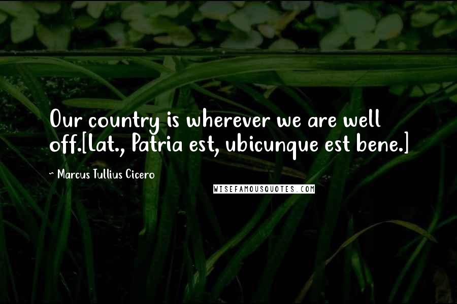 Marcus Tullius Cicero Quotes: Our country is wherever we are well off.[Lat., Patria est, ubicunque est bene.]