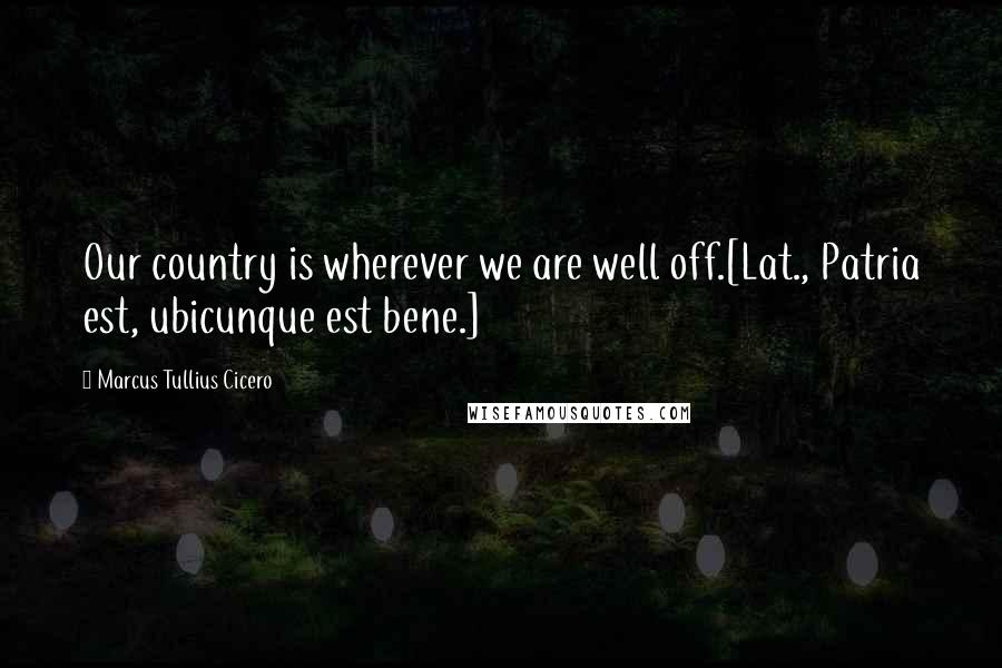 Marcus Tullius Cicero Quotes: Our country is wherever we are well off.[Lat., Patria est, ubicunque est bene.]