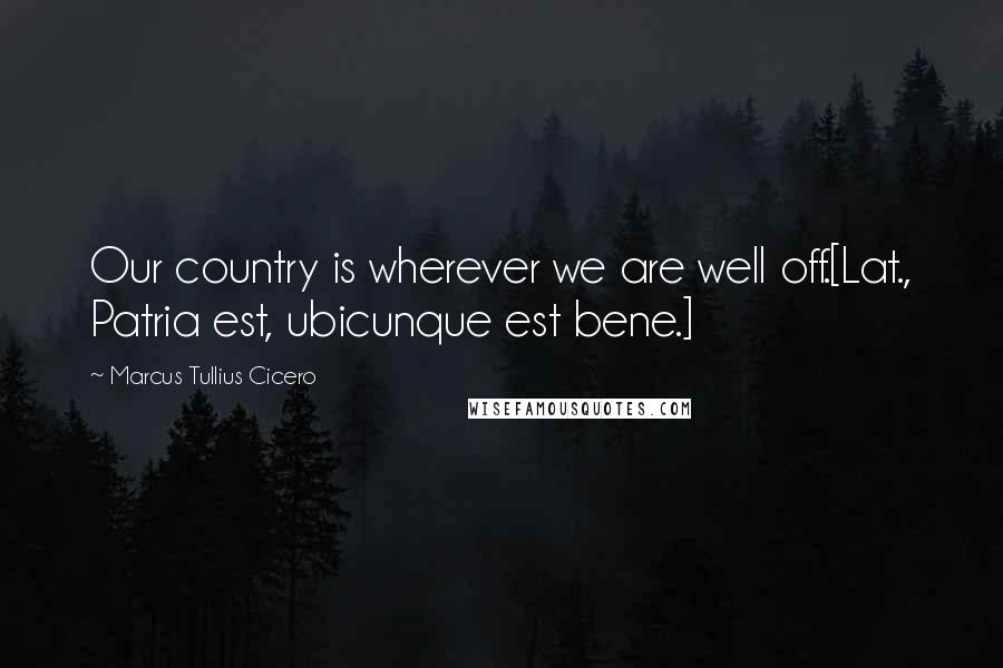 Marcus Tullius Cicero Quotes: Our country is wherever we are well off.[Lat., Patria est, ubicunque est bene.]