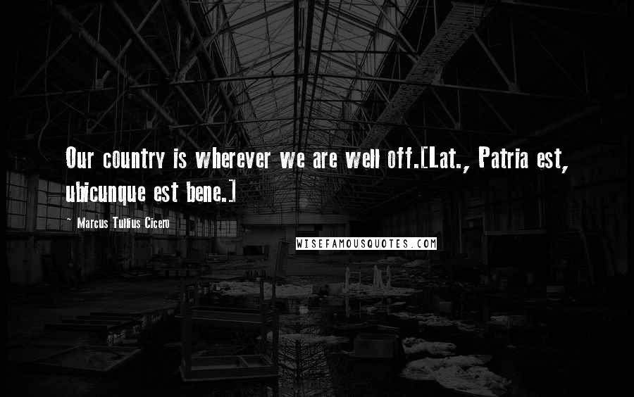 Marcus Tullius Cicero Quotes: Our country is wherever we are well off.[Lat., Patria est, ubicunque est bene.]