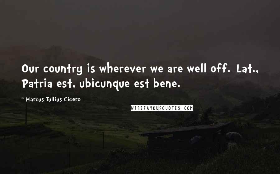 Marcus Tullius Cicero Quotes: Our country is wherever we are well off.[Lat., Patria est, ubicunque est bene.]