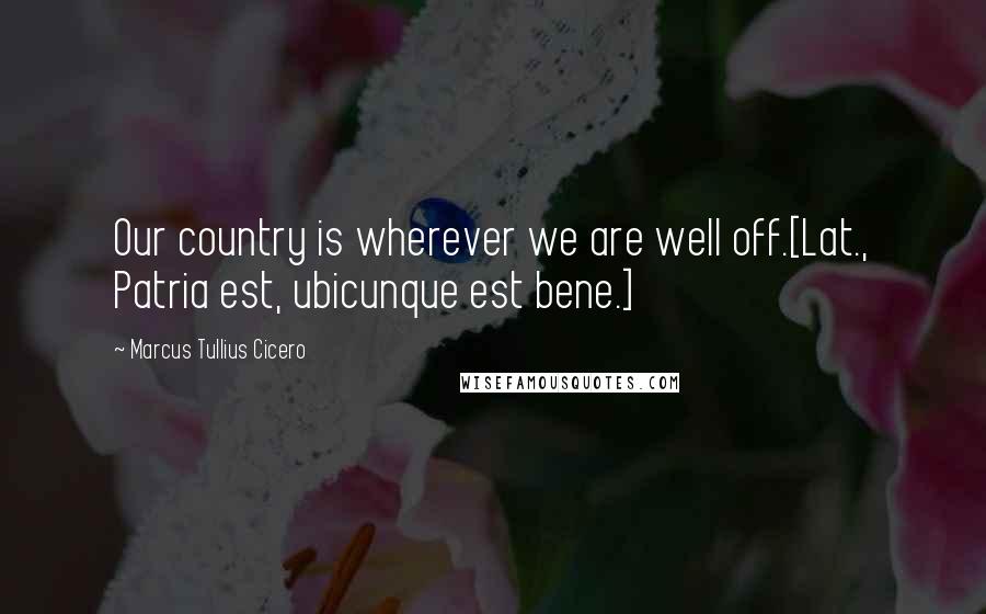 Marcus Tullius Cicero Quotes: Our country is wherever we are well off.[Lat., Patria est, ubicunque est bene.]