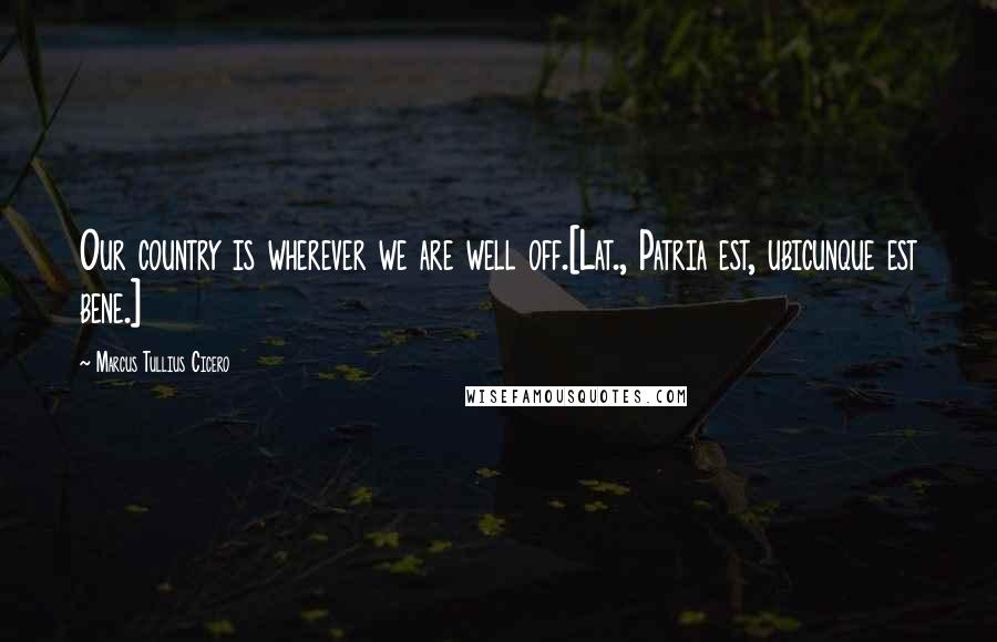 Marcus Tullius Cicero Quotes: Our country is wherever we are well off.[Lat., Patria est, ubicunque est bene.]