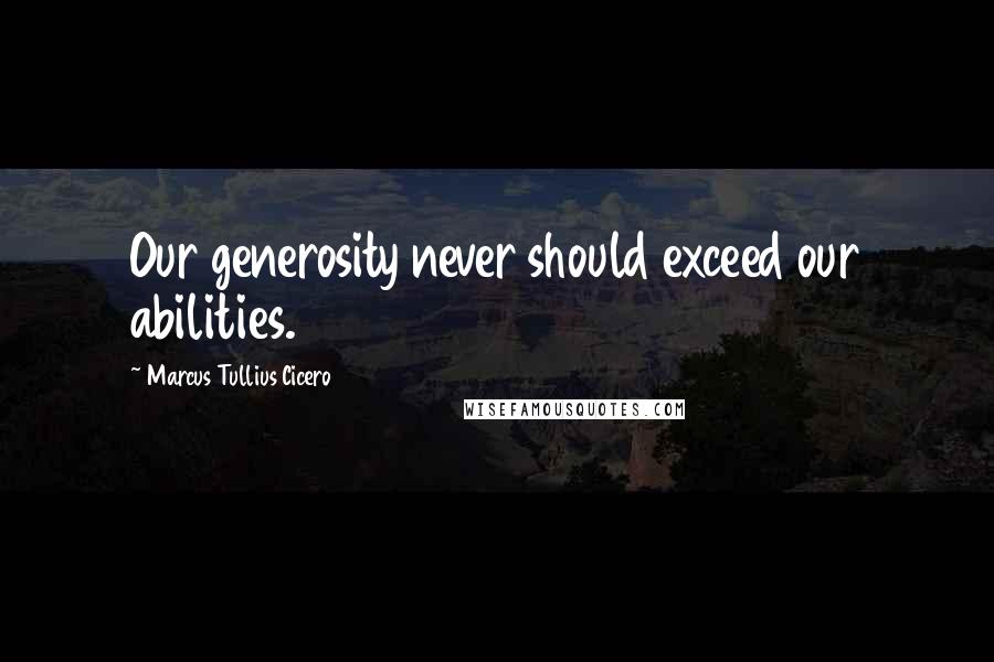 Marcus Tullius Cicero Quotes: Our generosity never should exceed our abilities.