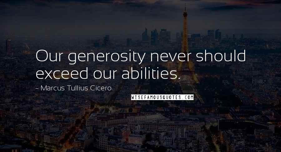 Marcus Tullius Cicero Quotes: Our generosity never should exceed our abilities.