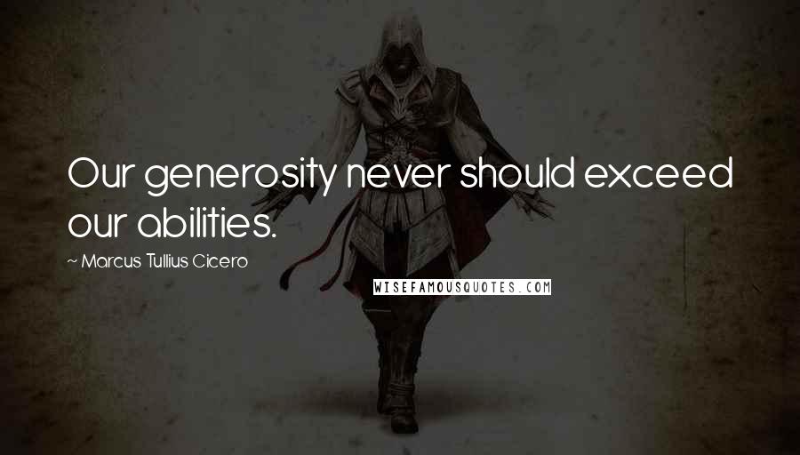 Marcus Tullius Cicero Quotes: Our generosity never should exceed our abilities.