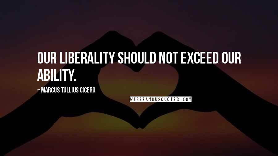 Marcus Tullius Cicero Quotes: Our liberality should not exceed our ability.
