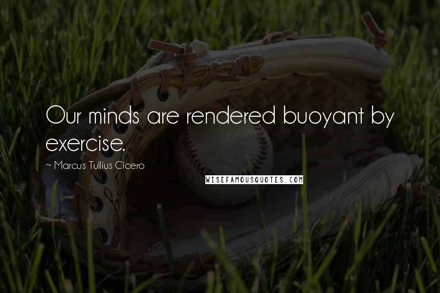 Marcus Tullius Cicero Quotes: Our minds are rendered buoyant by exercise.