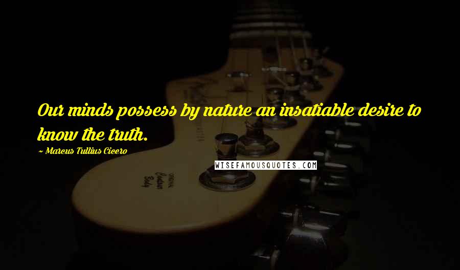 Marcus Tullius Cicero Quotes: Our minds possess by nature an insatiable desire to know the truth.