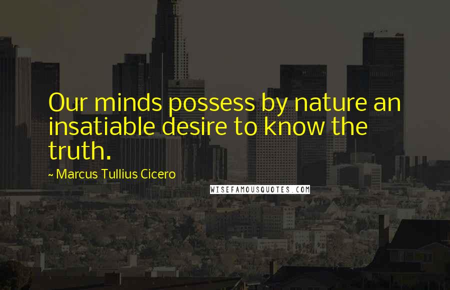 Marcus Tullius Cicero Quotes: Our minds possess by nature an insatiable desire to know the truth.