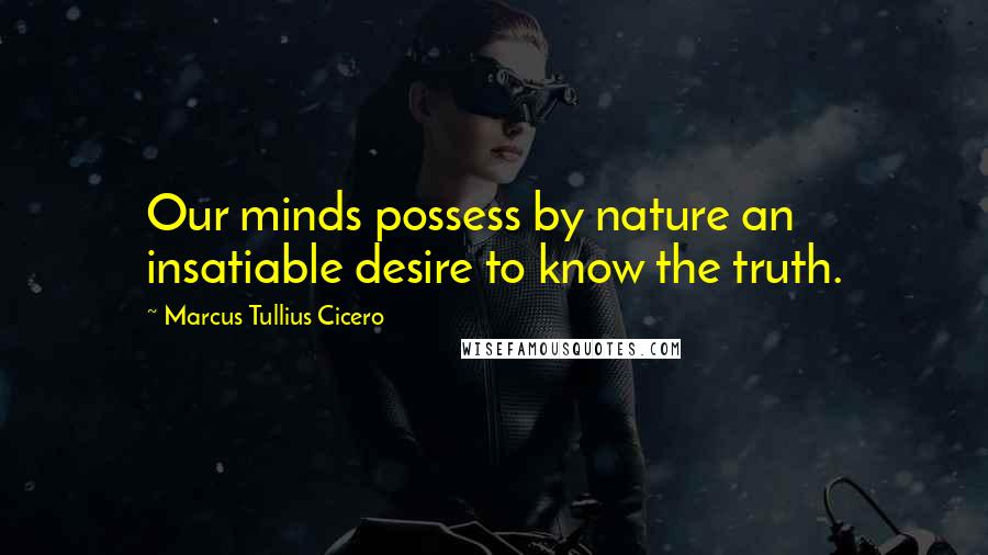 Marcus Tullius Cicero Quotes: Our minds possess by nature an insatiable desire to know the truth.
