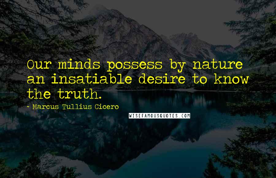 Marcus Tullius Cicero Quotes: Our minds possess by nature an insatiable desire to know the truth.