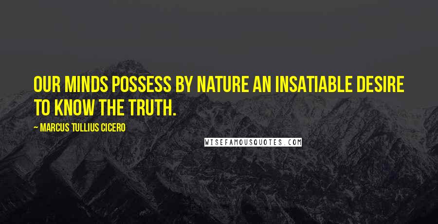 Marcus Tullius Cicero Quotes: Our minds possess by nature an insatiable desire to know the truth.
