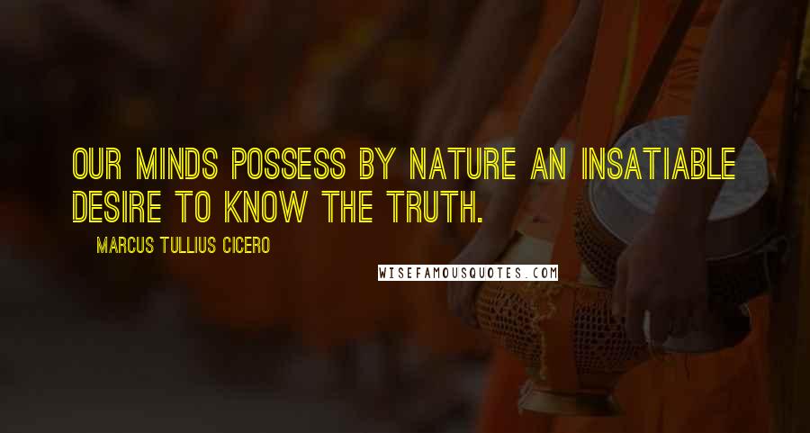 Marcus Tullius Cicero Quotes: Our minds possess by nature an insatiable desire to know the truth.