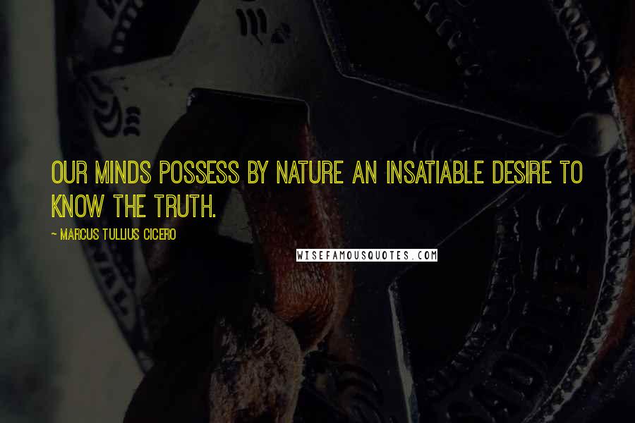 Marcus Tullius Cicero Quotes: Our minds possess by nature an insatiable desire to know the truth.