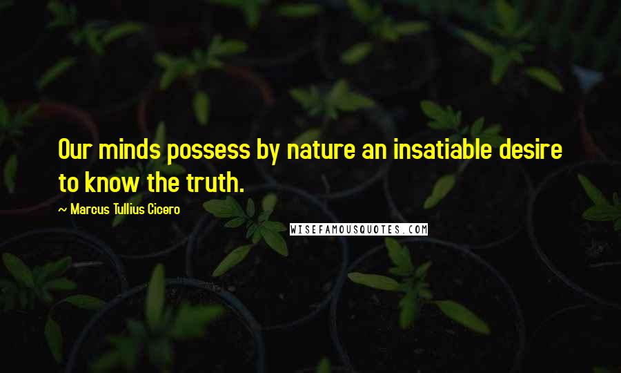 Marcus Tullius Cicero Quotes: Our minds possess by nature an insatiable desire to know the truth.