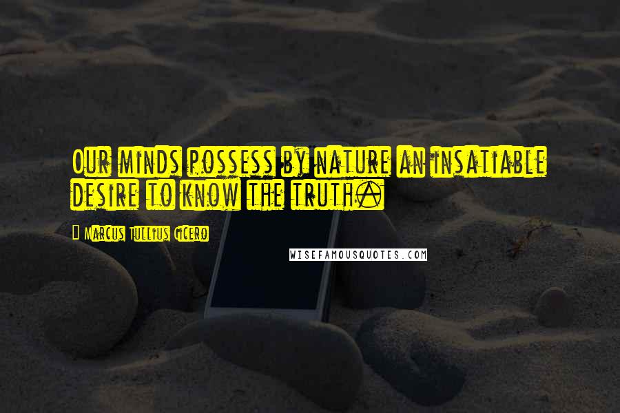 Marcus Tullius Cicero Quotes: Our minds possess by nature an insatiable desire to know the truth.