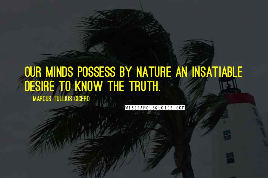 Marcus Tullius Cicero Quotes: Our minds possess by nature an insatiable desire to know the truth.