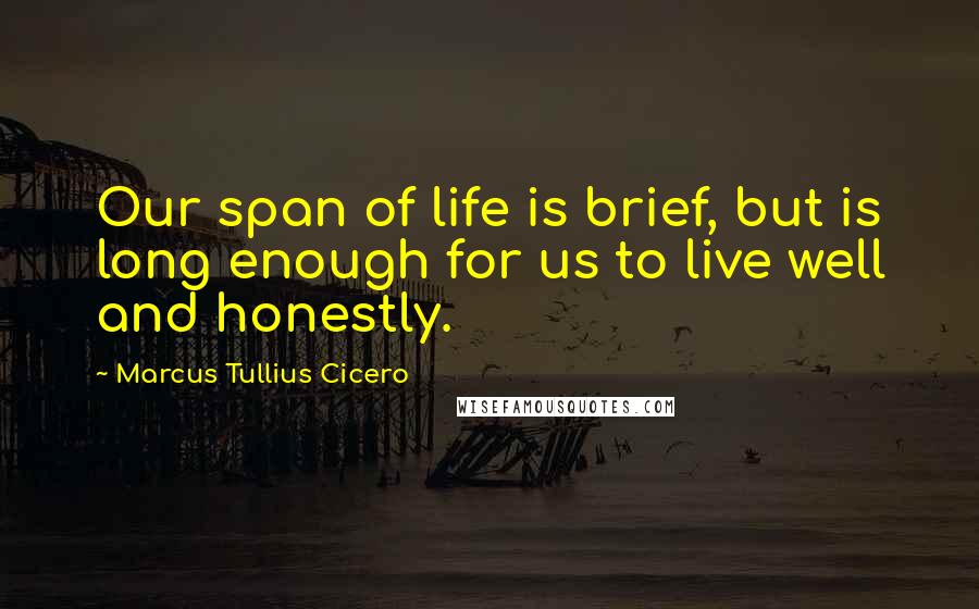 Marcus Tullius Cicero Quotes: Our span of life is brief, but is long enough for us to live well and honestly.