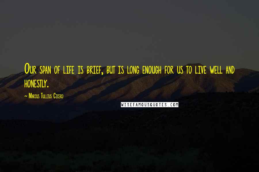 Marcus Tullius Cicero Quotes: Our span of life is brief, but is long enough for us to live well and honestly.