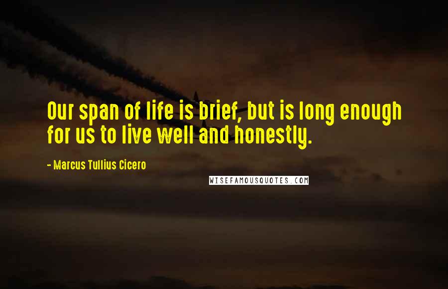 Marcus Tullius Cicero Quotes: Our span of life is brief, but is long enough for us to live well and honestly.