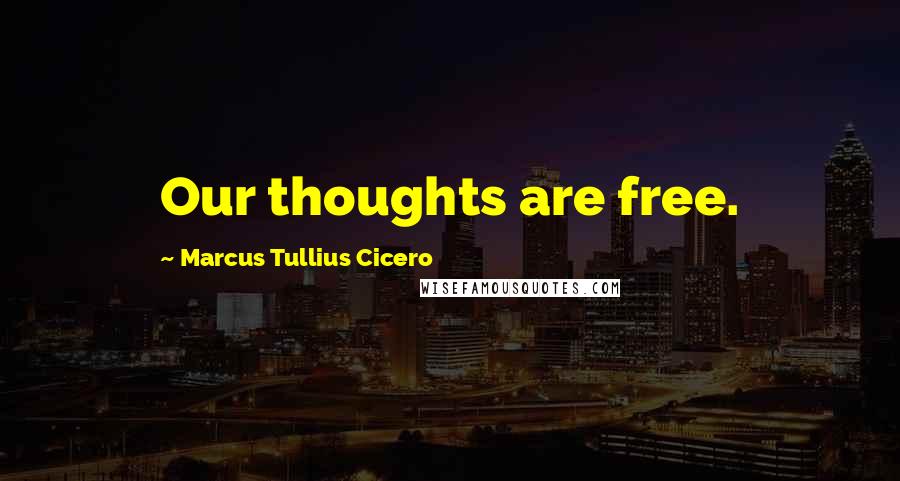 Marcus Tullius Cicero Quotes: Our thoughts are free.