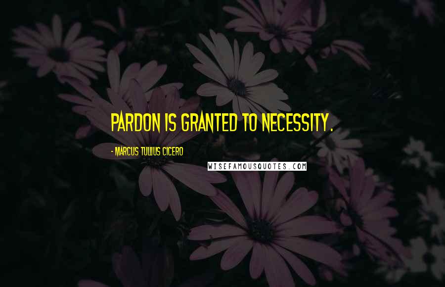 Marcus Tullius Cicero Quotes: Pardon is granted to necessity.